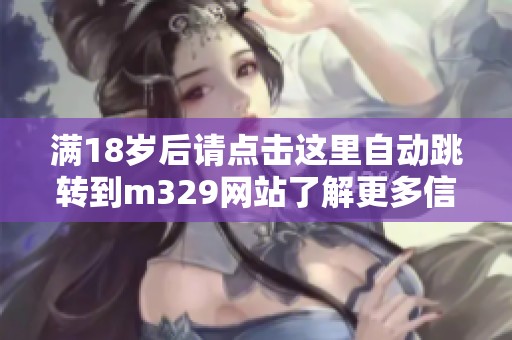 满18岁后请点击这里自动跳转到m329网站了解更多信息
