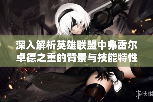 深入解析英雄联盟中弗雷尔卓德之重的背景与技能特性