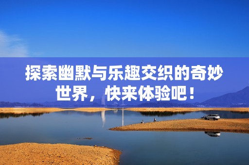 探索幽默与乐趣交织的奇妙世界，快来体验吧！