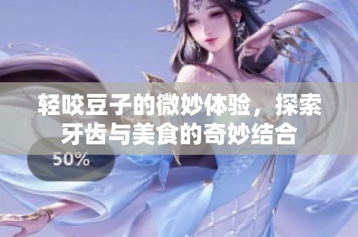 轻咬豆子的微妙体验，探索牙齿与美食的奇妙结合