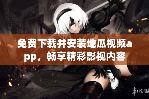 免费下载并安装地瓜视频app，畅享精彩影视内容