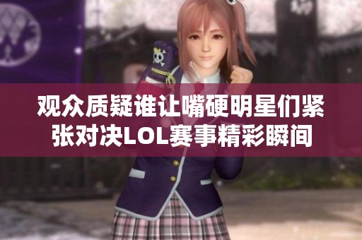 观众质疑谁让嘴硬明星们紧张对决LOL赛事精彩瞬间