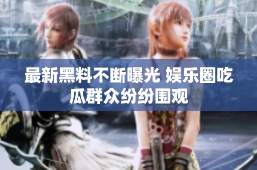 最新黑料不断曝光 娱乐圈吃瓜群众纷纷围观