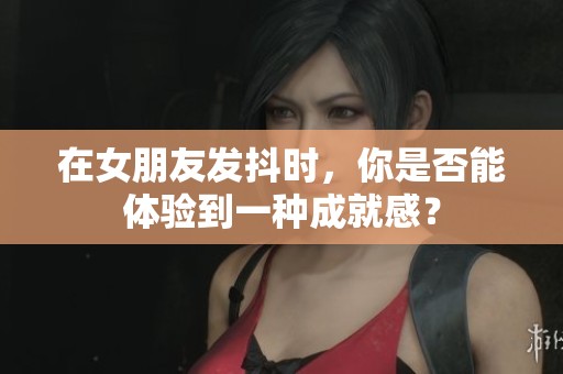 在女朋友发抖时，你是否能体验到一种成就感？
