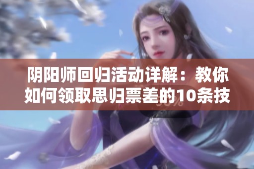 阴阳师回归活动详解：教你如何领取思归票差的10条技巧