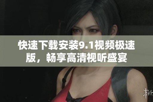 快速下载安装9.1视频极速版，畅享高清视听盛宴