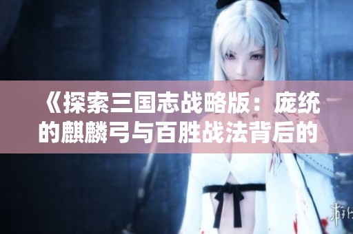 《探索三国志战略版：庞统的麒麟弓与百胜战法背后的秘密》