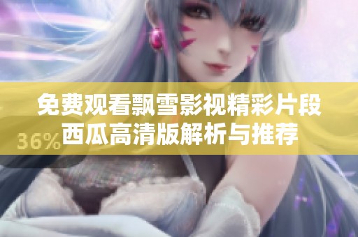 免费观看飘雪影视精彩片段西瓜高清版解析与推荐