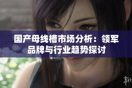 国产母线槽市场分析：领军品牌与行业趋势探讨
