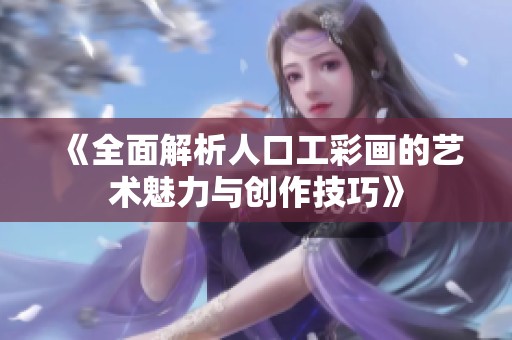 《全面解析人口工彩画的艺术魅力与创作技巧》
