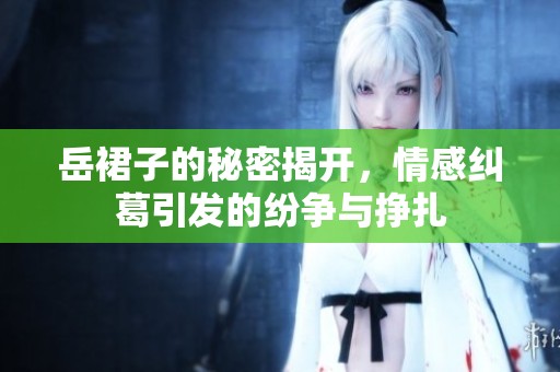 岳裙子的秘密揭开，情感纠葛引发的纷争与挣扎