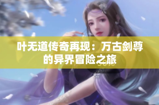 叶无道传奇再现：万古剑尊的异界冒险之旅