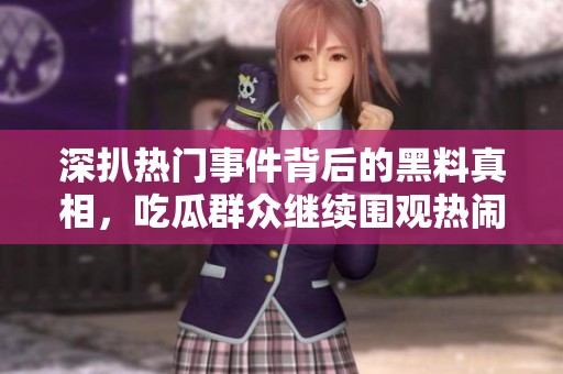深扒热门事件背后的黑料真相，吃瓜群众继续围观热闹