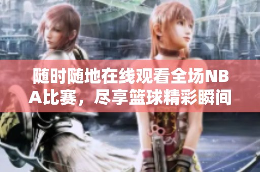 随时随地在线观看全场NBA比赛，尽享篮球精彩瞬间