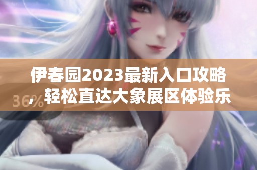 伊春园2023最新入口攻略，轻松直达大象展区体验乐趣