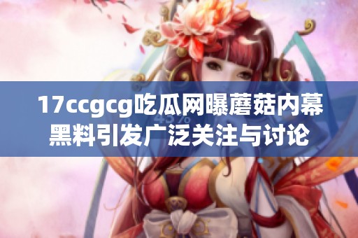 17ccgcg吃瓜网曝蘑菇内幕黑料引发广泛关注与讨论