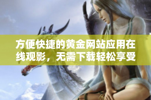 方便快捷的黄金网站应用在线观影，无需下载轻松享受