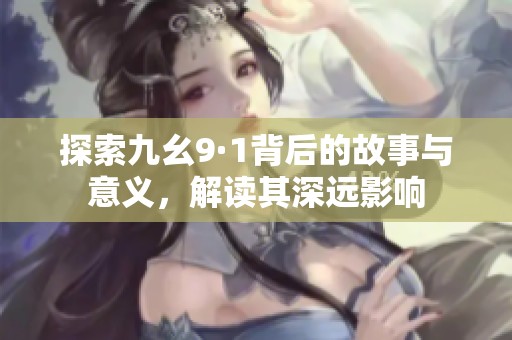 探索九幺9·1背后的故事与意义，解读其深远影响