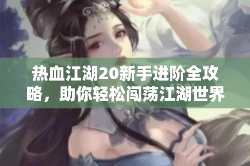 热血江湖20新手进阶全攻略，助你轻松闯荡江湖世界