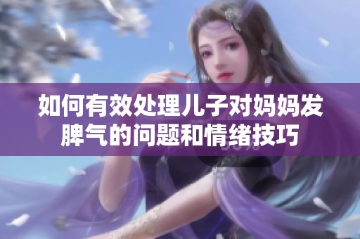 如何有效处理儿子对妈妈发脾气的问题和情绪技巧