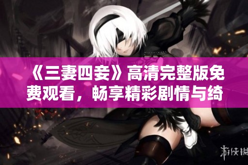 《三妻四妾》高清完整版免费观看，畅享精彩剧情与绮丽风景