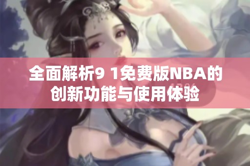 全面解析9 1免费版NBA的创新功能与使用体验