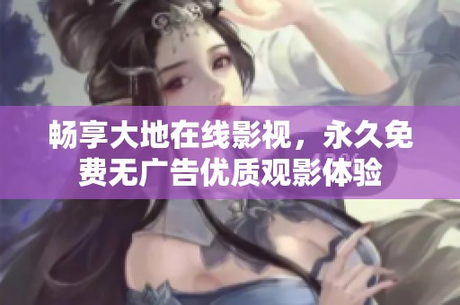 畅享大地在线影视，永久免费无广告优质观影体验