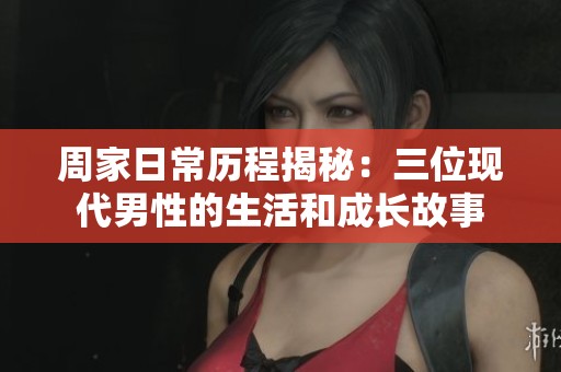 周家日常历程揭秘：三位现代男性的生活和成长故事