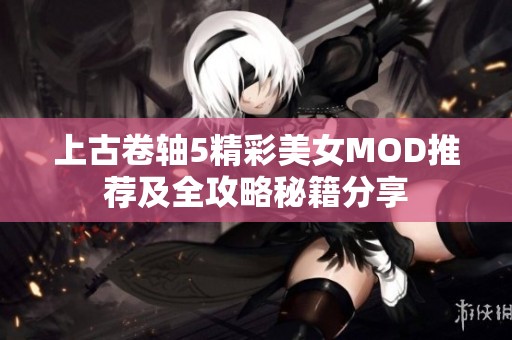上古卷轴5精彩美女MOD推荐及全攻略秘籍分享