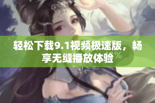 轻松下载9.1视频极速版，畅享无缝播放体验