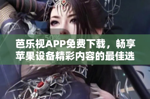 芭乐视APP免费下载，畅享苹果设备精彩内容的最佳选择