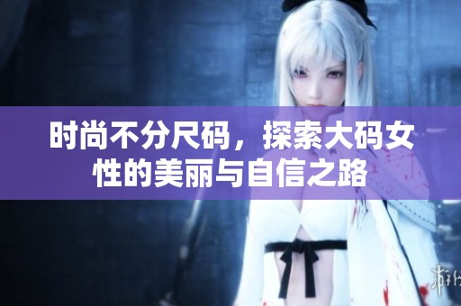 时尚不分尺码，探索大码女性的美丽与自信之路