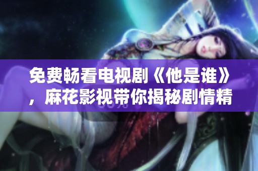 免费畅看电视剧《他是谁》，麻花影视带你揭秘剧情精彩瞬间！