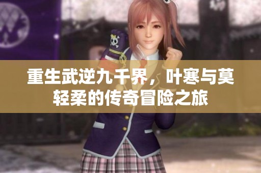 重生武逆九千界，叶寒与莫轻柔的传奇冒险之旅