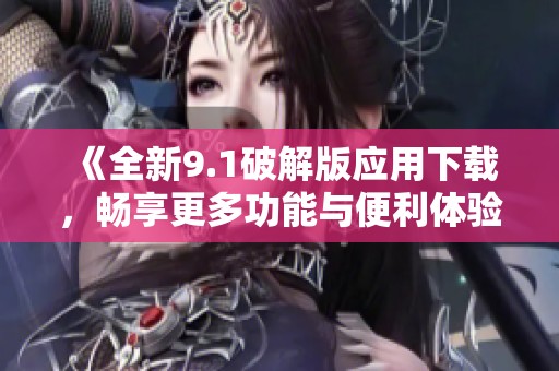 《全新9.1破解版应用下载，畅享更多功能与便利体验》