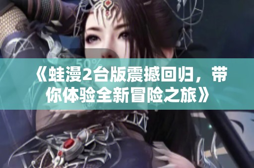 《蛙漫2台版震撼回归，带你体验全新冒险之旅》