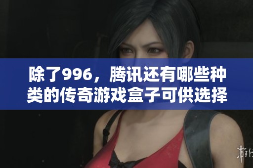 除了996，腾讯还有哪些种类的传奇游戏盒子可供选择