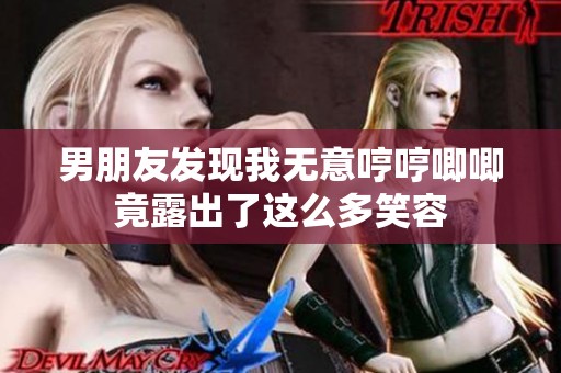 男朋友发现我无意哼哼唧唧竟露出了这么多笑容