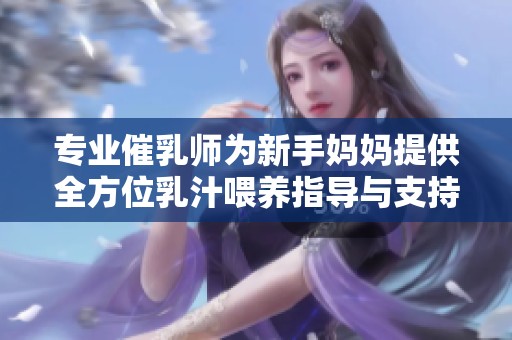 专业催乳师为新手妈妈提供全方位乳汁喂养指导与支持