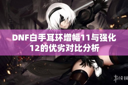 DNF白手耳环增幅11与强化12的优劣对比分析