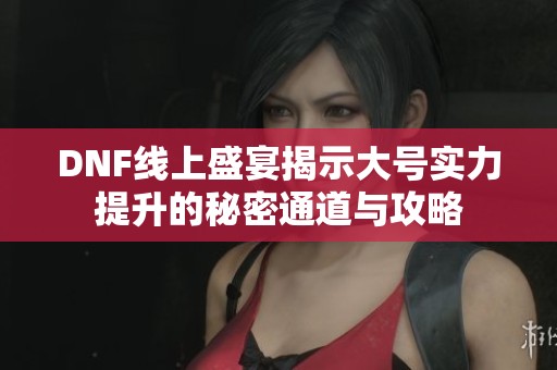 DNF线上盛宴揭示大号实力提升的秘密通道与攻略