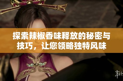 探索辣椒香味释放的秘密与技巧，让您领略独特风味