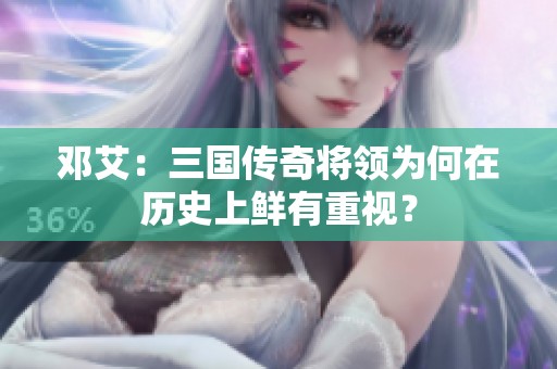 邓艾：三国传奇将领为何在历史上鲜有重视？