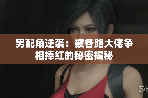男配角逆袭：被各路大佬争相捧红的秘密揭秘