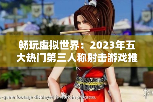 畅玩虚拟世界：2023年五大热门第三人称射击游戏推荐