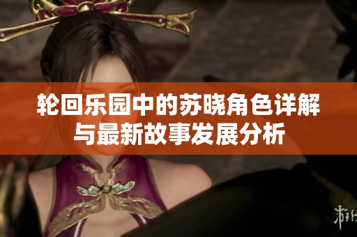 轮回乐园中的苏晓角色详解与最新故事发展分析