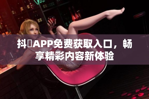 抖抈APP免费获取入口，畅享精彩内容新体验