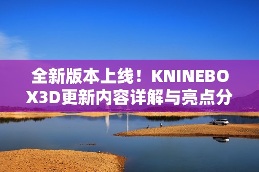 全新版本上线！KNINEBOX3D更新内容详解与亮点分析