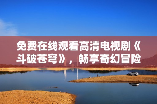 免费在线观看高清电视剧《斗破苍穹》，畅享奇幻冒险之旅