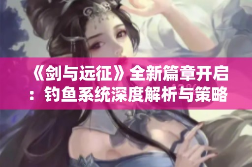《剑与远征》全新篇章开启：钓鱼系统深度解析与策略攻略全解析